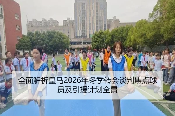 全面解析皇马2026年冬季转会谈判焦点球员及引援计划全景